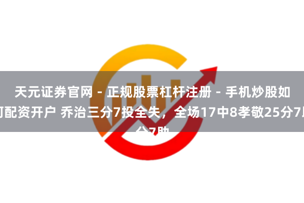 天元证券官网 - 正规股票杠杆注册 - 手机炒股如何配资开户 乔治三分7投全失，全场17中8孝敬25分7助