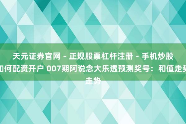天元证券官网 - 正规股票杠杆注册 - 手机炒股如何配资开户 007期阿说念大乐透预测奖号：和值走势
