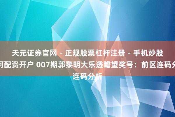 天元证券官网 - 正规股票杠杆注册 - 手机炒股如何配资开户 007期郭黎明大乐透瞻望奖号：前区连码分析