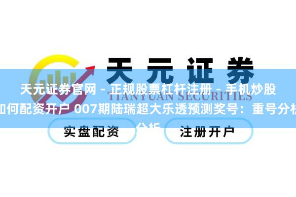 天元证券官网 - 正规股票杠杆注册 - 手机炒股如何配资开户 007期陆瑞超大乐透预测奖号：重号分析
