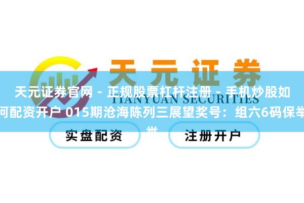 天元证券官网 - 正规股票杠杆注册 - 手机炒股如何配资开户 015期沧海陈列三展望奖号：组六6码保举