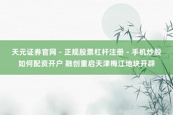 天元证券官网 - 正规股票杠杆注册 - 手机炒股如何配资开户 融创重启天津梅江地块开辟