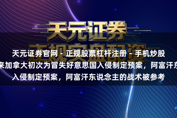天元证券官网 - 正规股票杠杆注册 - 手机炒股如何配资开户 100年来加拿大初次为冒失好意思国入侵制定预案，阿富汗东说念主的战术被参考