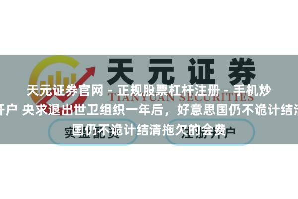 天元证券官网 - 正规股票杠杆注册 - 手机炒股如何配资开户 央求退出世卫组织一年后，好意思国仍不诡计结清拖欠的会费
