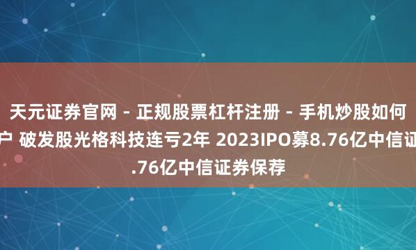 天元证券官网 - 正规股票杠杆注册 - 手机炒股如何配资开户 破发股光格科技连亏2年 2023IPO募8.76亿中信证券保荐