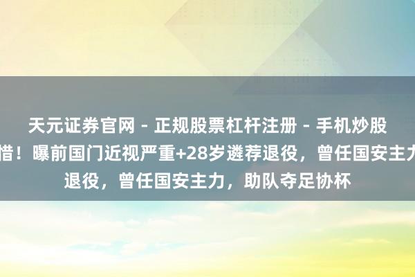 天元证券官网 - 正规股票杠杆注册 - 手机炒股如何配资开户 痛惜！曝前国门近视严重+28岁遴荐退役，曾任国安主力，助队夺足协杯
