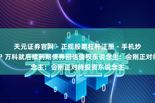 天元证券官网 - 正规股票杠杆注册 - 手机炒股如何配资开户 万科就后续到期债券回话债权东说念主：会刚正对待投资东说念主