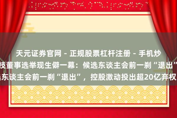 天元证券官网 - 正规股票杠杆注册 - 手机炒股如何配资开户 冠捷科技董事选举现生僻一幕：候选东谈主会前一刹“退出”，控股激动投出超20亿弃权票