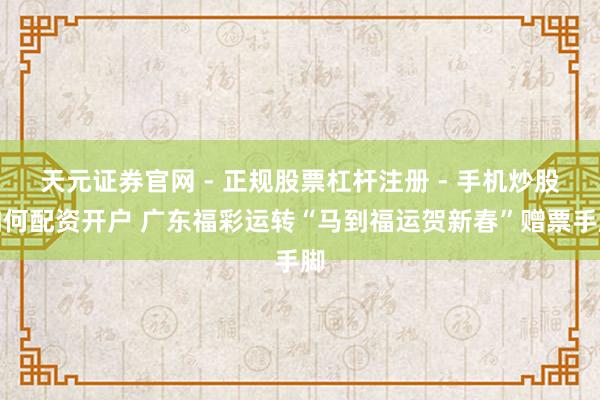 天元证券官网 - 正规股票杠杆注册 - 手机炒股如何配资开户 广东福彩运转“马到福运贺新春”赠票手脚