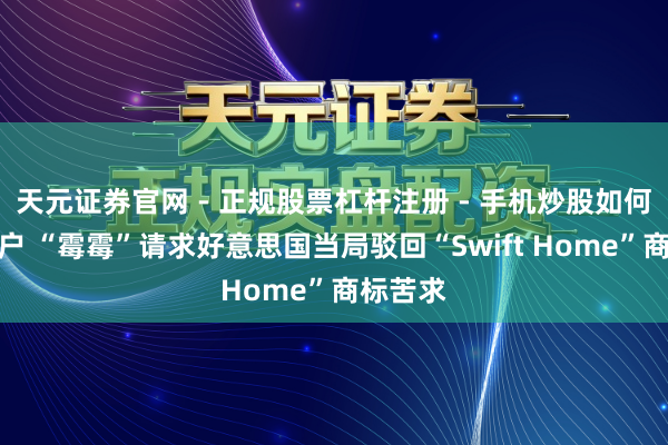 天元证券官网 - 正规股票杠杆注册 - 手机炒股如何配资开户 “霉霉”请求好意思国当局驳回“Swift Home”商标苦求